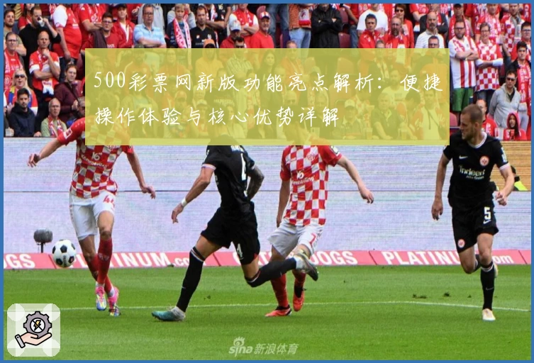 500彩票网新版功能亮点解析：便捷操作体验与核心优势详解