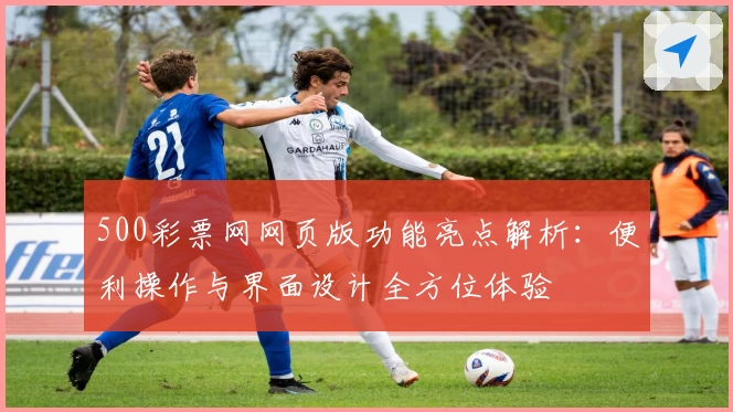 500彩票网网页版功能亮点解析：便利操作与界面设计全方位体验