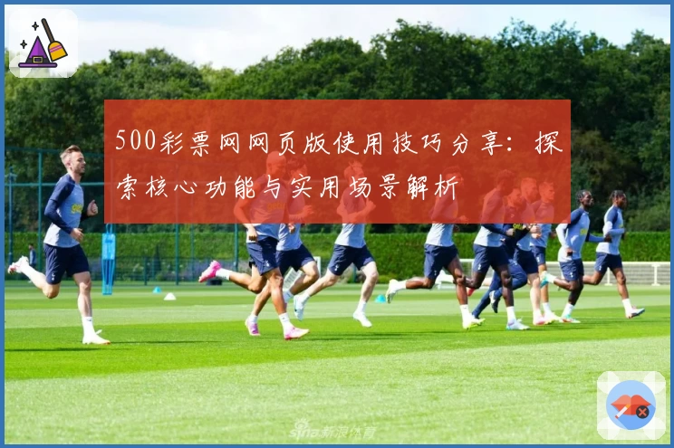 500彩票网网页版使用技巧分享:探索核心功能与实用场景解析