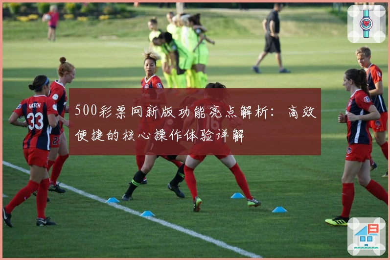 500彩票网新版功能亮点解析：高效便捷的核心操作体验详解