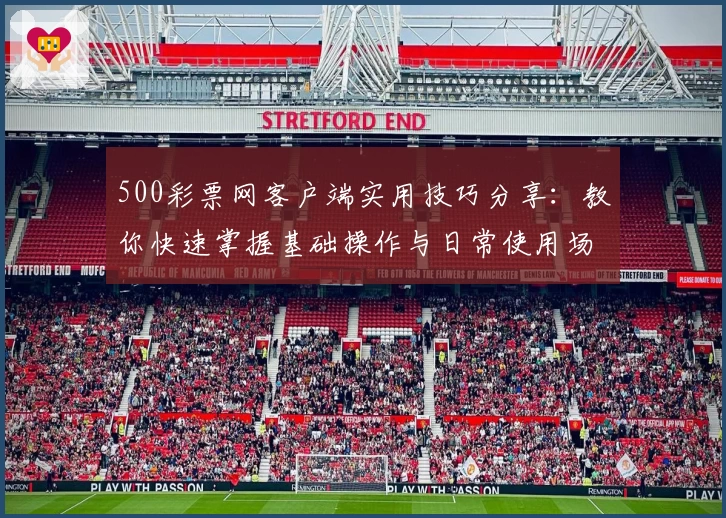 500彩票网客户端实用技巧分享：教你快速掌握基础操作与日常使用场景解析