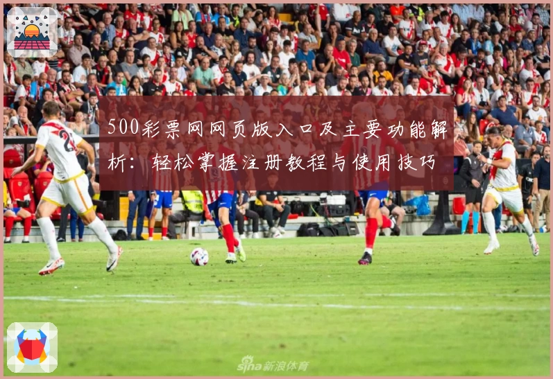 500彩票网网页版入口及主要功能解析:轻松掌握注册教程与使用技巧