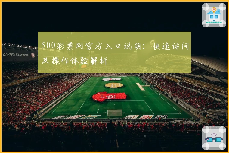 500彩票网官方入口说明：快速访问及操作体验解析