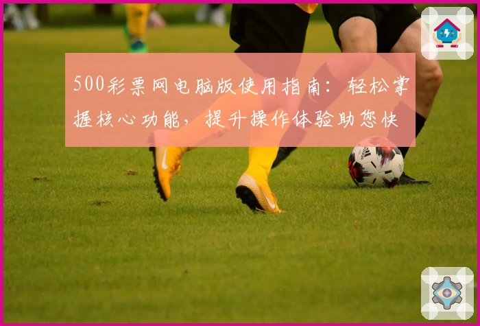 500彩票网电脑版使用指南：轻松掌握核心功能，提升操作体验助您快速上手