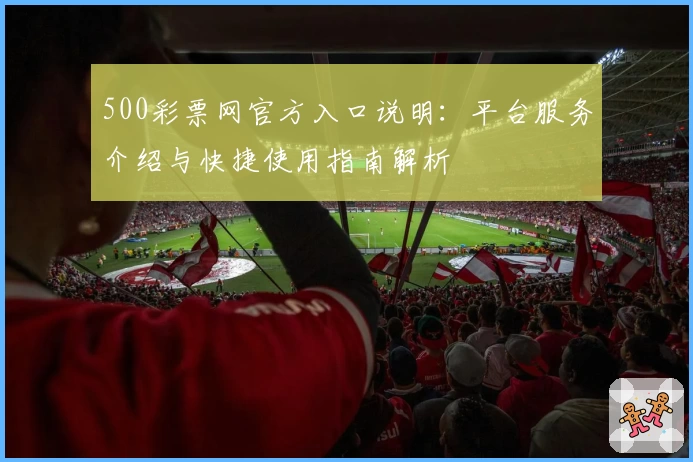 500彩票网官方入口说明:平台服务介绍与快捷使用指南解析