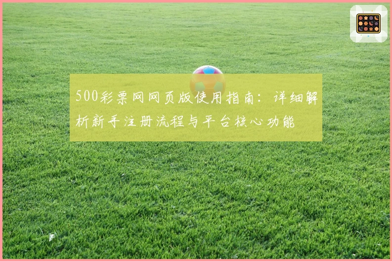 500彩票网网页版使用指南：详细解析新手注册流程与平台核心功能