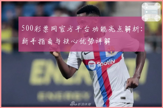 500彩票网官方平台功能亮点解析：新手指南与核心优势详解