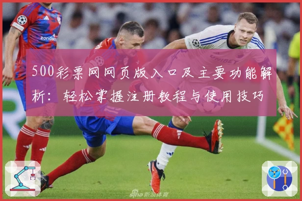 500彩票网网页版入口及主要功能解析：轻松掌握注册教程与使用技巧