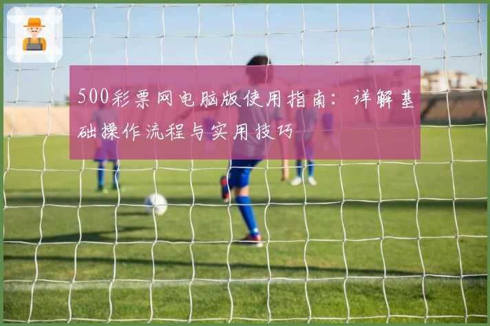 500彩票网电脑版使用指南：详解基础操作流程与实用技巧