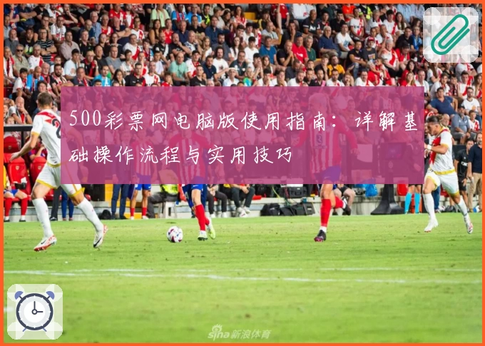 500彩票网电脑版使用指南:详解基础操作流程与实用技巧