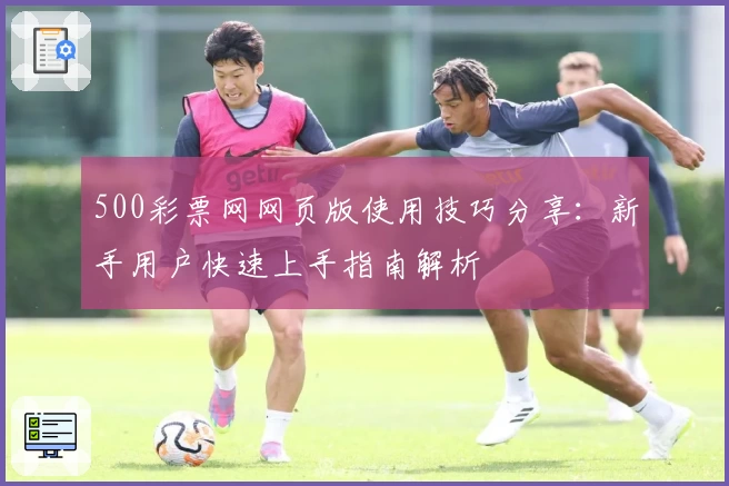 500彩票网网页版使用技巧分享：新手用户快速上手指南解析