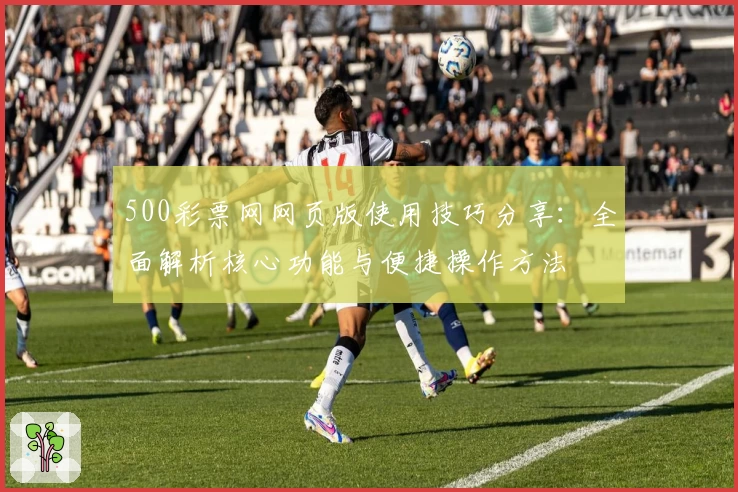 500彩票网网页版使用技巧分享：全面解析核心功能与便捷操作方法