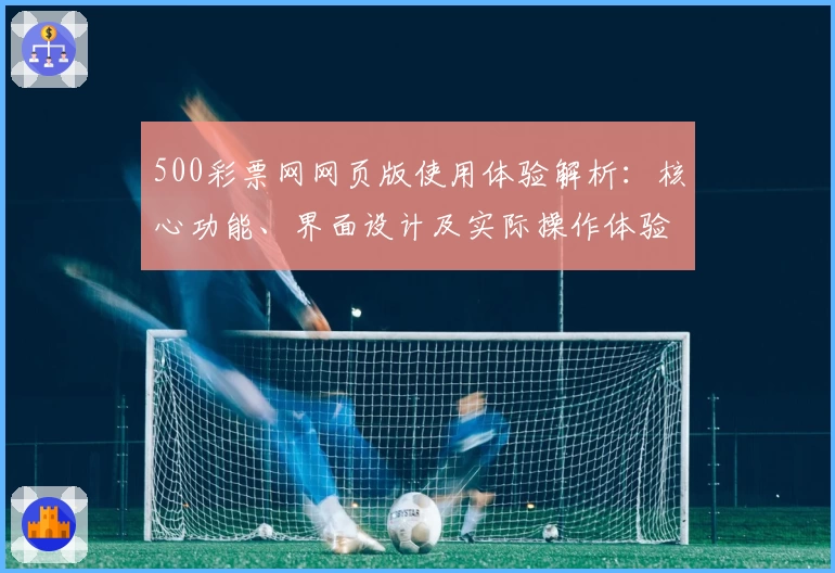 500彩票网网页版使用体验解析：核心功能、界面设计及实际操作体验分析
