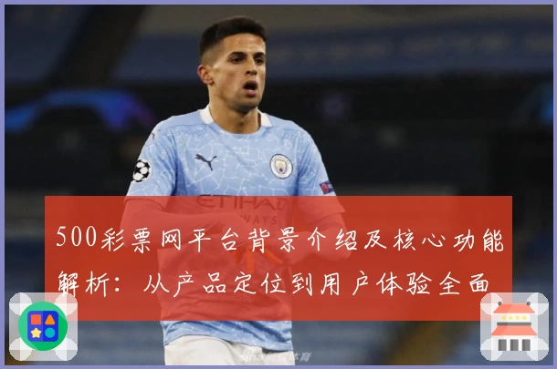 500彩票网平台背景介绍及核心功能解析：从产品定位到用户体验全面剖析