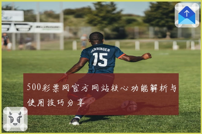 500彩票网官方网站核心功能解析与使用技巧分享