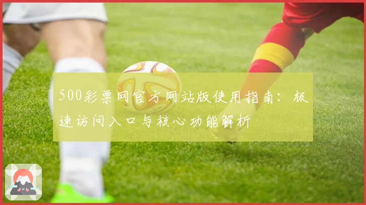 500彩票网官方网站版使用指南：极速访问入口与核心功能解析