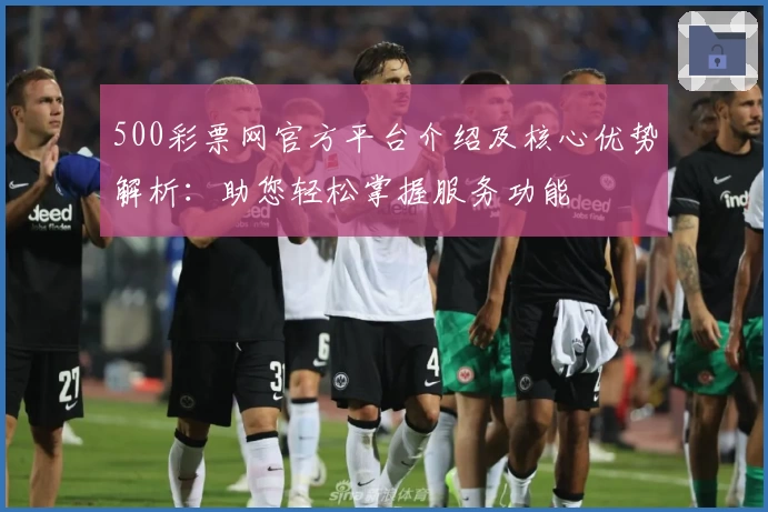 500彩票网官方平台介绍及核心优势解析：助您轻松掌握服务功能