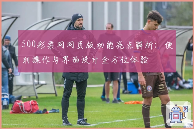 500彩票网网页版功能亮点解析：便利操作与界面设计全方位体验