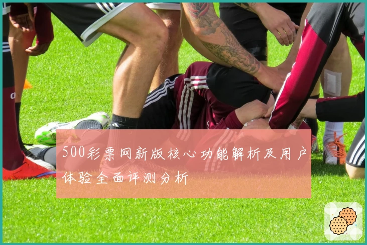 500彩票网新版核心功能解析及用户体验全面评测分析