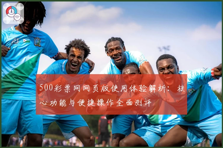 500彩票网网页版使用体验解析：核心功能与便捷操作全面测评