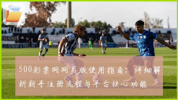 500彩票网网页版使用指南：详细解析新手注册流程与平台核心功能