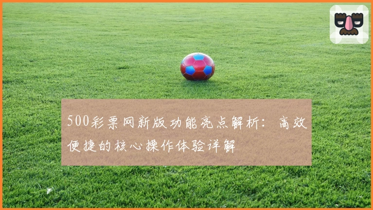 500彩票网新版功能亮点解析：高效便捷的核心操作体验详解