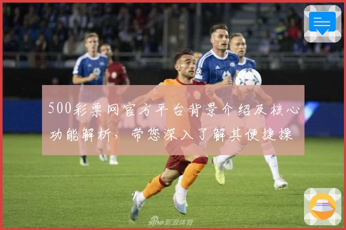 500彩票网官方平台背景介绍及核心功能解析，带您深入了解其便捷操作与卓越使用体验