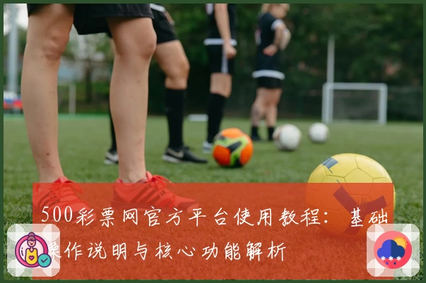 500彩票网官方平台使用教程：基础操作说明与核心功能解析