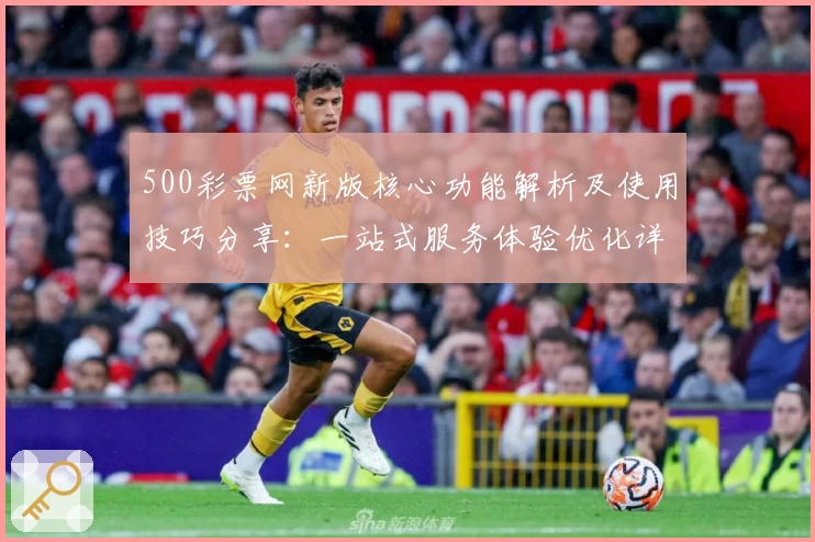 500彩票网新版核心功能解析及使用技巧分享:一站式服务体验优化详细说明