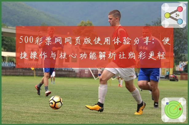 500彩票网网页版使用体验分享：便捷操作与核心功能解析让购彩更轻松