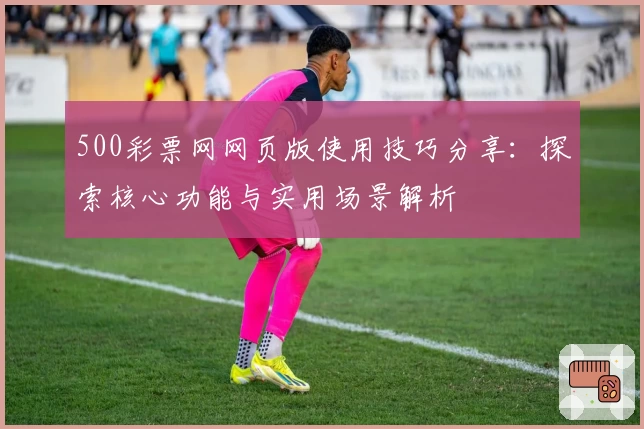 500彩票网网页版使用技巧分享：探索核心功能与实用场景解析
