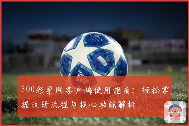 500彩票网客户端使用指南：轻松掌握注册流程与核心功能解析