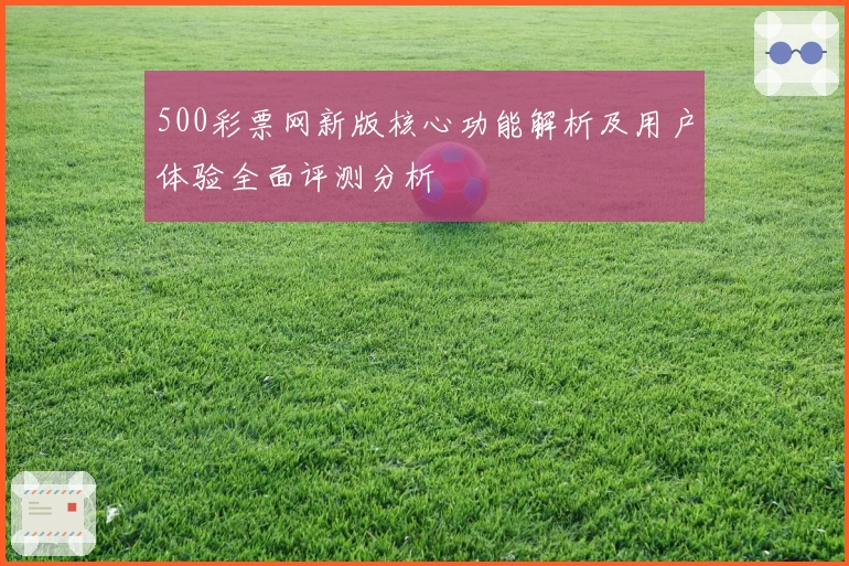 500彩票网新版核心功能解析及用户体验全面评测分析