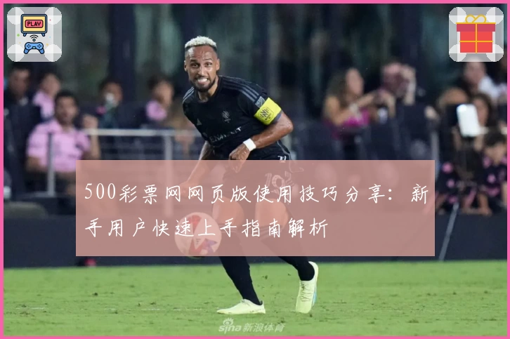 500彩票网网页版使用技巧分享:新手用户快速上手指南解析