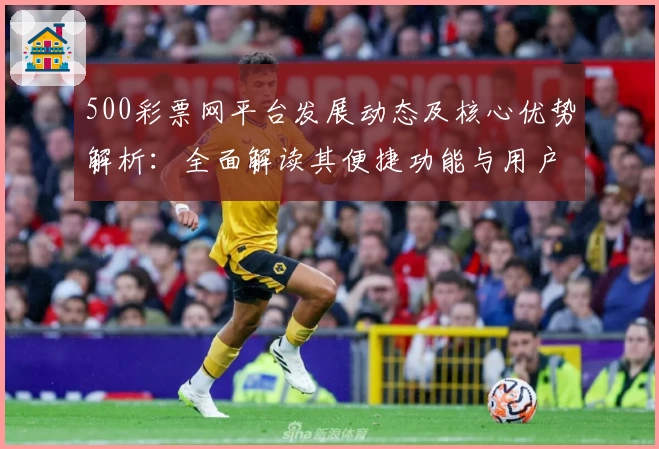 500彩票网平台发展动态及核心优势解析：全面解读其便捷功能与用户体验