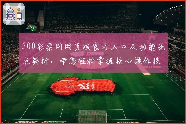 500彩票网网页版官方入口及功能亮点解析，带您轻松掌握核心操作技巧