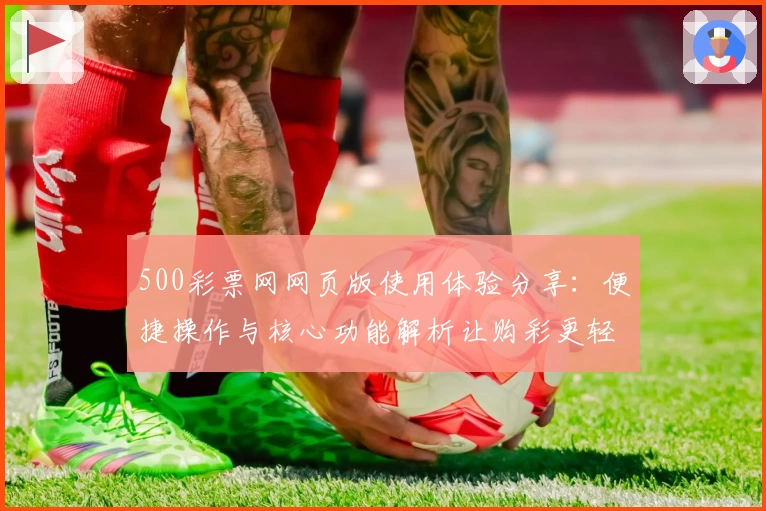 500彩票网网页版使用体验分享：便捷操作与核心功能解析让购彩更轻松