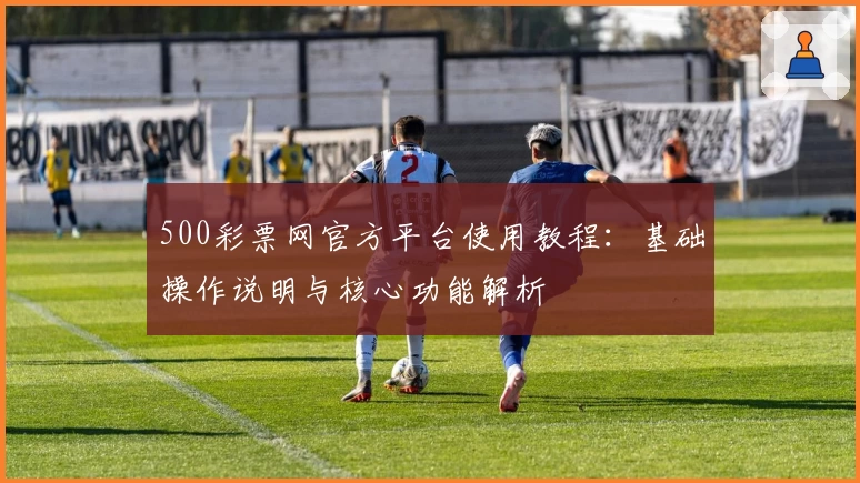500彩票网官方平台使用教程：基础操作说明与核心功能解析