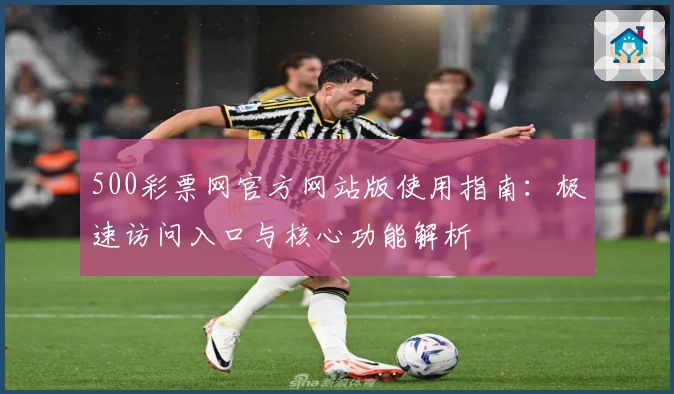 500彩票网官方网站版使用指南:极速访问入口与核心功能解析